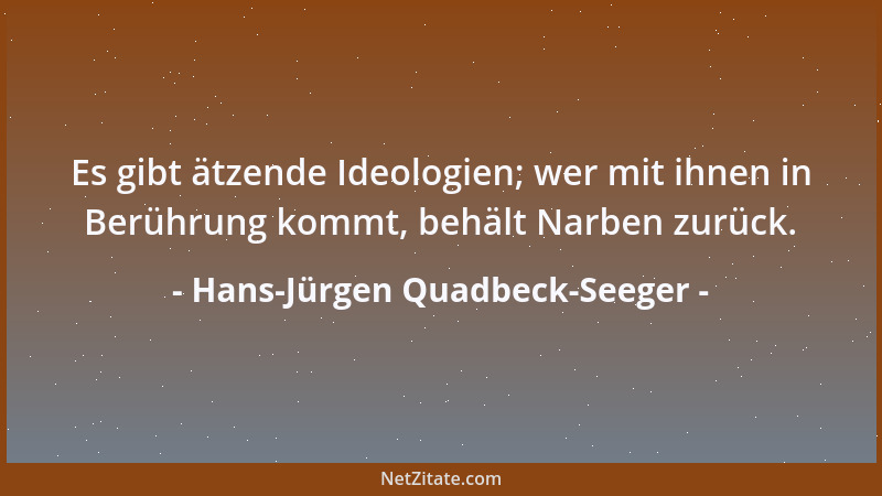 Hans-Jürgen Quadbeck-Seeger - Es gibt ätzende Ideologien; wer mit ihnen in Berührung kommt, behält Narben zurück....