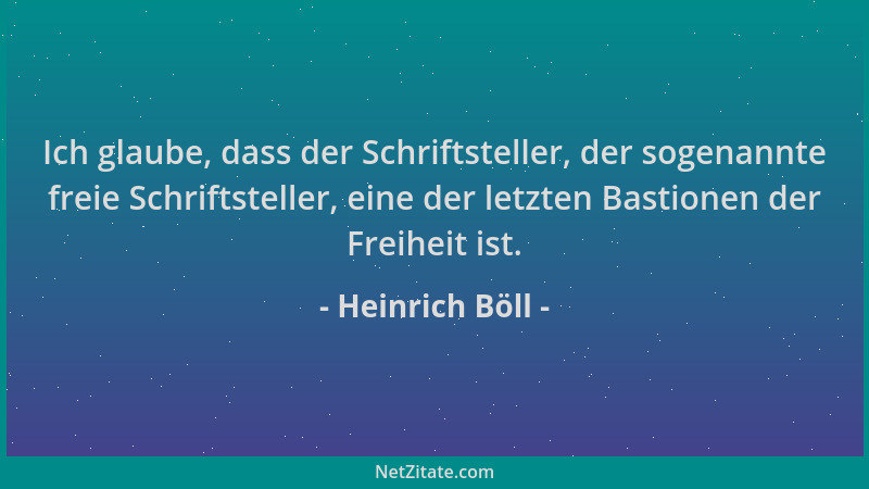 Heinrich Böll - Ich glaube, dass der Schriftsteller, der sogenannte freie Schriftsteller, eine der letzten Bastionen der Fr...