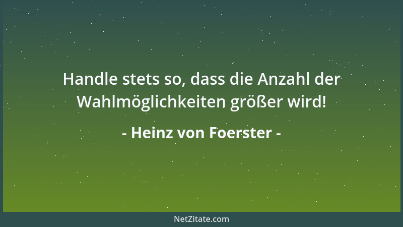 Heinz von Foerster - Handle stets so, dass die Anzahl der Wahlmöglichkeiten größer wird!...