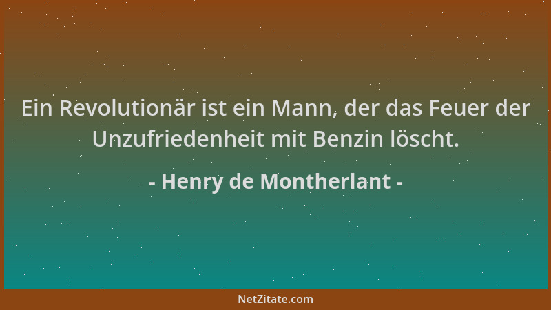 Henry de Montherlant - Ein Revolutionär ist ein Mann, der das Feuer der Unzufriedenheit mit Benzin löscht....