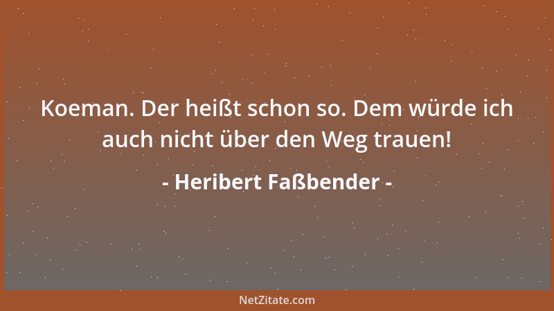 Heribert Faßbender - Koeman. Der heißt schon so. Dem würde ich auch nicht über den Weg trauen!...