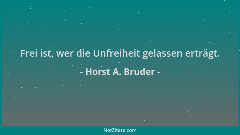 Horst A. Bruder - Frei ist, wer die Unfreiheit gelassen erträgt....