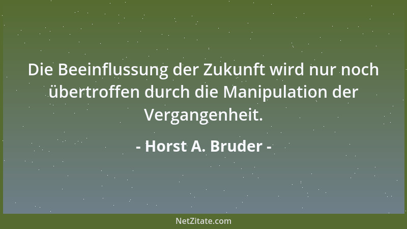 Horst A. Bruder - Die Beeinflussung der Zukunft wird nur noch übertroffen durch die Manipulation der Vergangenheit....