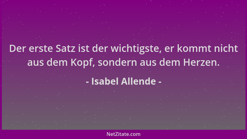 Isabel Allende - Der erste Satz ist der wichtigste, er kommt nicht aus dem Kopf, sondern aus dem Herzen....