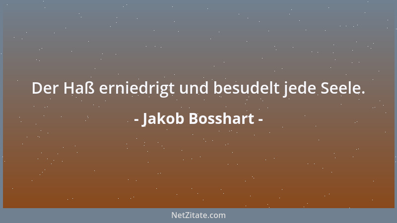 Jakob Bosshart - Der Haß erniedrigt und besudelt jede Seele....