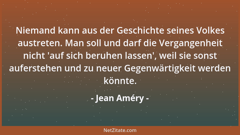 Jean Améry - Niemand kann aus der Geschichte seines Volkes austreten. Man soll und darf die Vergangenheit nicht  'auf sich b...