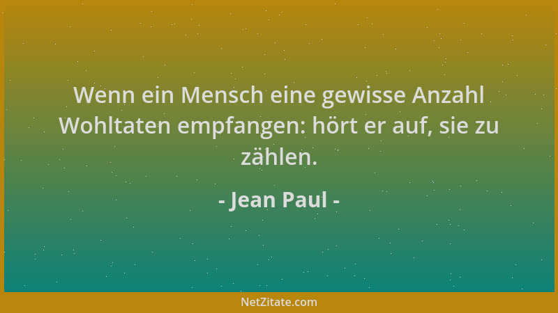 Jean Paul - Wenn ein Mensch eine gewisse Anzahl Wohltaten empfangen: hört er auf, sie zu zählen....