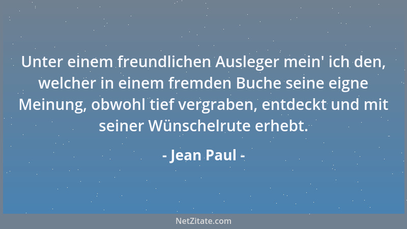 Jean Paul - Unter einem freundlichen Ausleger mein ' ich den, welcher in einem fremden Buche seine eigne Meinung, obwohl tie...