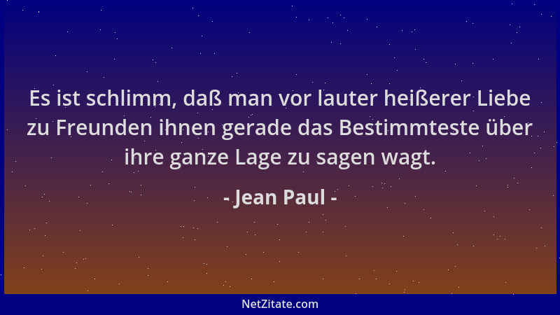 Jean Paul - Es ist schlimm, daß man vor lauter heißerer Liebe zu Freunden ihnen gerade das Bestimmteste über ihre ganze Lag...