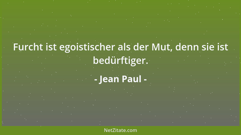 Jean Paul - Furcht ist egoistischer als der Mut, denn sie ist bedürftiger....