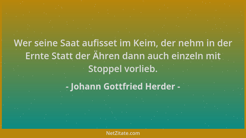 Johann Gottfried Herder - Wer seine Saat aufisset im Keim, der nehm in der Ernte Statt der Ähren dann auch einzeln mit Stop...