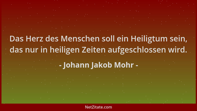 Johann Jakob Mohr - Das Herz des Menschen soll ein Heiligtum sein, das nur in heiligen Zeiten aufgeschlossen wird....