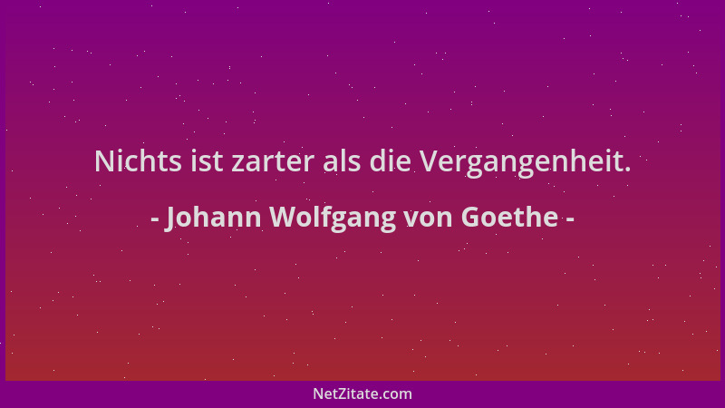 Johann Wolfgang von Goethe - Nichts ist zarter als die Vergangenheit....