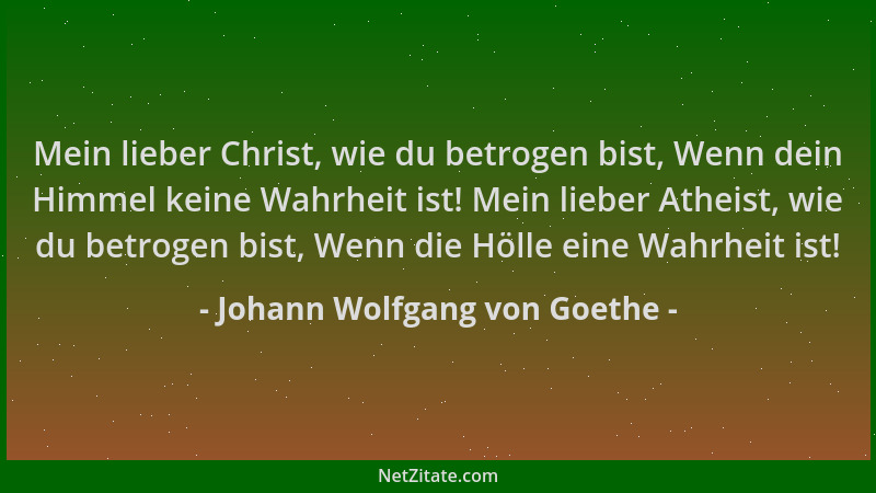 Johann Wolfgang von Goethe - Mein lieber Christ, wie du betrogen bist, Wenn dein Himmel keine Wahrheit ist! Mein lieber Ath...