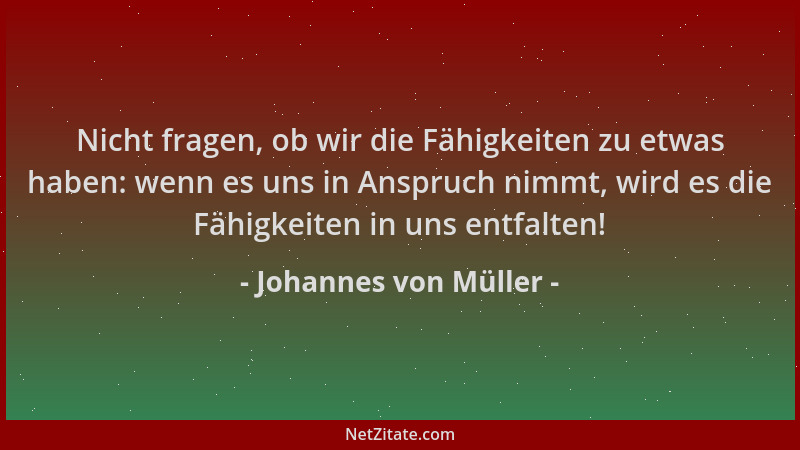 Johannes von Müller - Nicht fragen, ob wir die Fähigkeiten zu etwas haben: wenn es uns in Anspruch nimmt, wird es die Fähig...