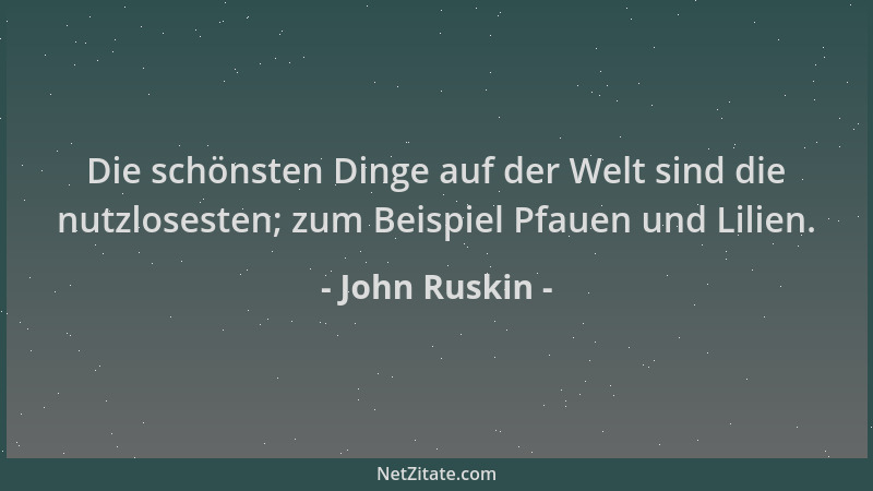 John Ruskin - Die schönsten Dinge auf der Welt sind die nutzlosesten; zum Beispiel Pfauen und Lilien....