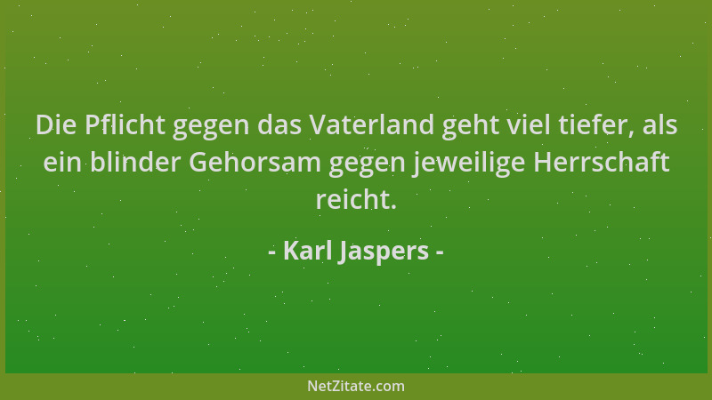 Karl Jaspers - Die Pflicht gegen das Vaterland geht viel tiefer, als ein blinder Gehorsam gegen jeweilige Herrschaft reicht...