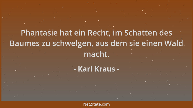 Karl Kraus - Phantasie hat ein Recht, im Schatten des Baumes zu schwelgen, aus dem sie einen Wald macht....