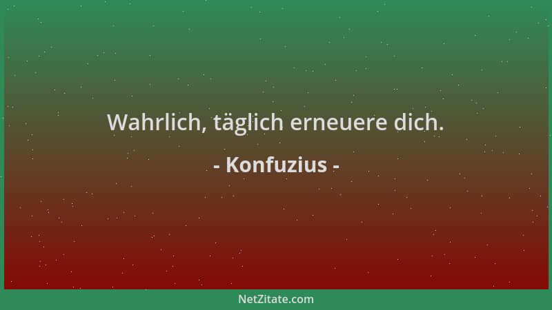 Konfuzius - Wahrlich, täglich erneuere dich....