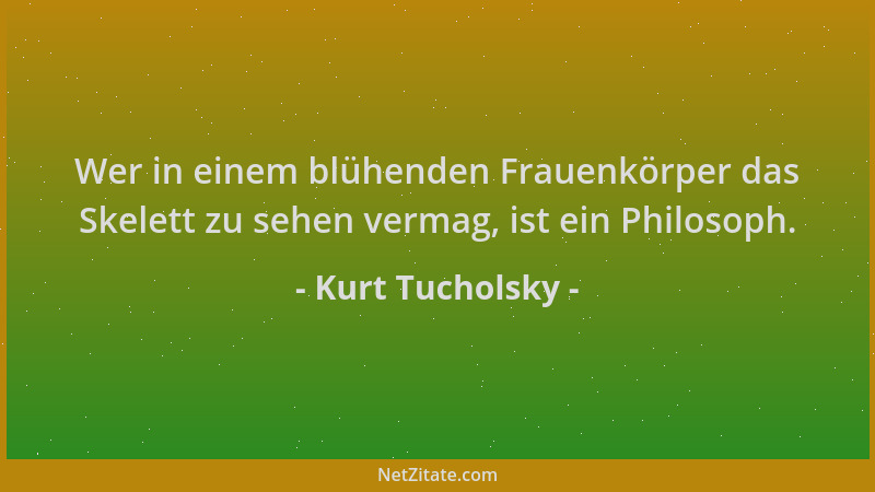 Kurt Tucholsky - Wer in einem blühenden Frauenkörper das Skelett zu sehen vermag, ist ein Philosoph....