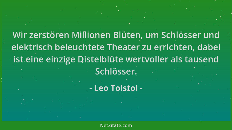 Leo Tolstoi - Wir zerstören Millionen Blüten, um Schlösser und elektrisch beleuchtete Theater zu errichten, dabei ist eine...