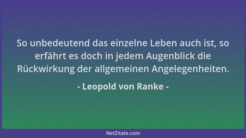 Leopold von Ranke - So unbedeutend das einzelne Leben auch ist, so erfährt es doch in jedem Augenblick die Rückwirkung der...