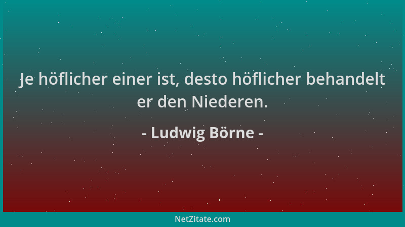 Ludwig Börne - Je höflicher einer ist, desto höflicher behandelt er den Niederen....