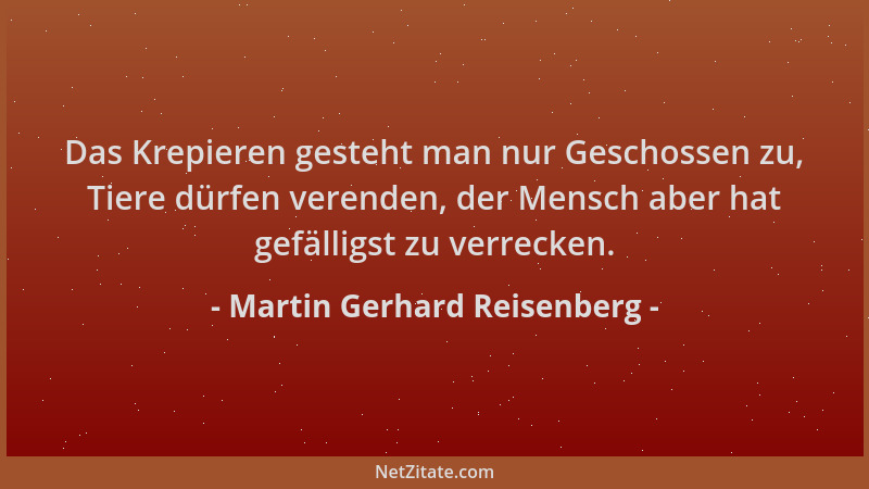 Martin Gerhard Reisenberg - Das Krepieren gesteht man nur Geschossen zu, Tiere dürfen verenden, der Mensch aber hat gefälli...