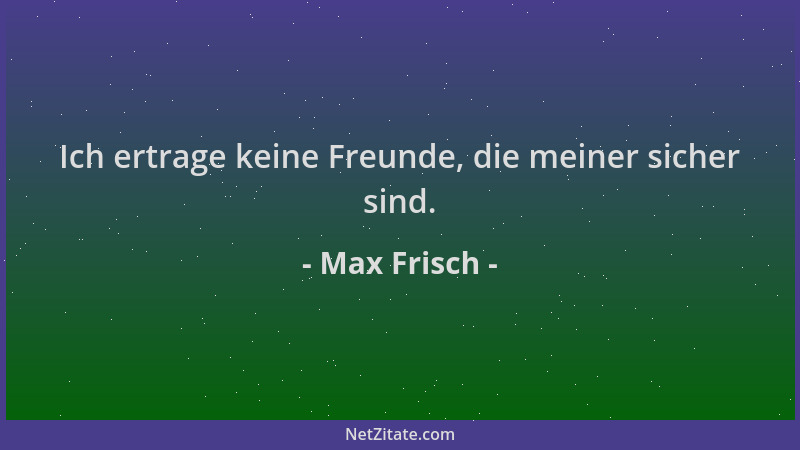 Max Frisch - Ich ertrage keine Freunde, die meiner sicher sind....