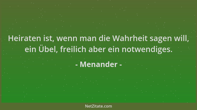 Menander - Heiraten ist, wenn man die Wahrheit sagen will, ein Übel, freilich aber ein notwendiges....