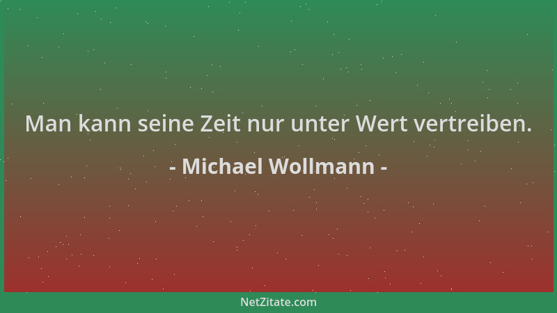 Michael Wollmann - Man kann seine Zeit nur unter Wert vertreiben....