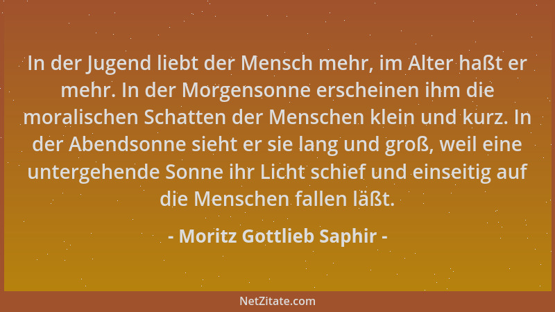 Moritz Gottlieb Saphir - In der Jugend liebt der Mensch mehr, im Alter haßt er mehr. In der Morgensonne erscheinen ihm die...