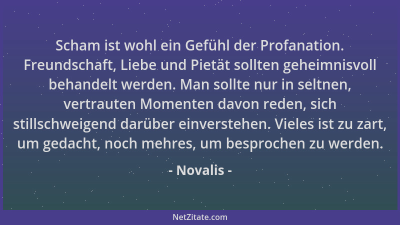 Novalis - Scham ist wohl ein Gefühl der Profanation. Freundschaft, Liebe und Pietät sollten geheimnisvoll behandelt werden....