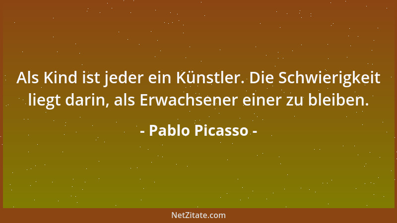 Pablo Picasso - Als Kind ist jeder ein Künstler. Die Schwierigkeit liegt darin, als Erwachsener einer zu bleiben....