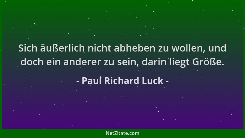 Paul Richard Luck - Sich äußerlich nicht abheben zu wollen, und doch ein anderer zu sein, darin liegt Größe....