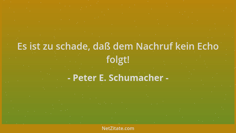 Peter E. Schumacher - Es ist zu schade, daß dem Nachruf kein Echo folgt!...