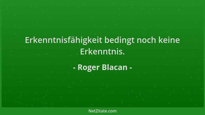 Roger Blacan - Erkenntnisfähigkeit bedingt noch keine Erkenntnis....
