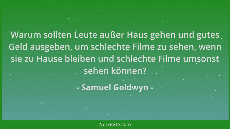 Samuel Goldwyn - Warum sollten Leute außer Haus gehen und gutes Geld ausgeben, um schlechte Filme zu sehen, wenn sie zu Hau...