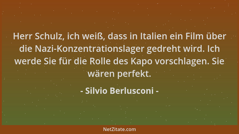 Silvio Berlusconi - Herr Schulz, ich weiß, dass in Italien ein Film über die Nazi-Konzentrationslager gedreht wird. Ich wer...