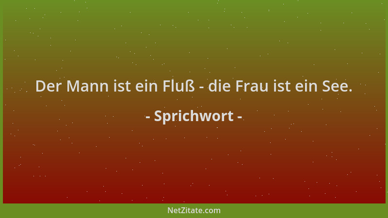 Sprichwort - Der Mann ist ein Fluß - die Frau ist ein See....