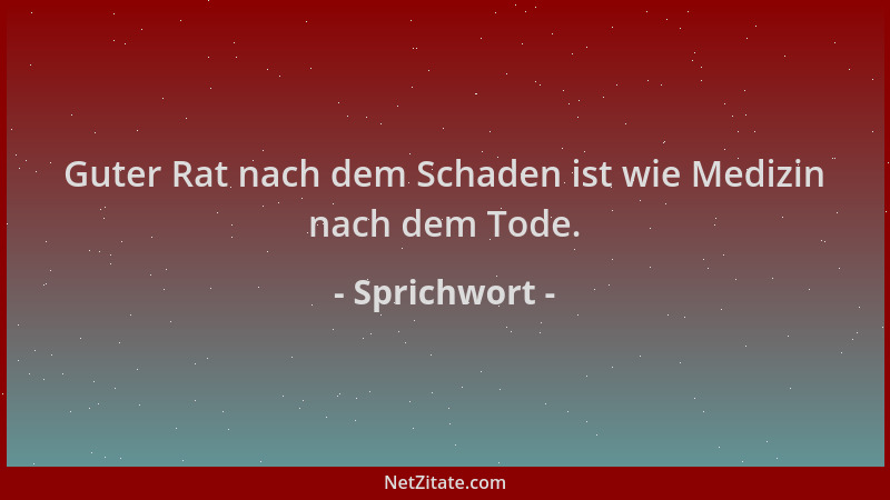 Sprichwort - Guter Rat nach dem Schaden ist wie Medizin nach dem Tode....