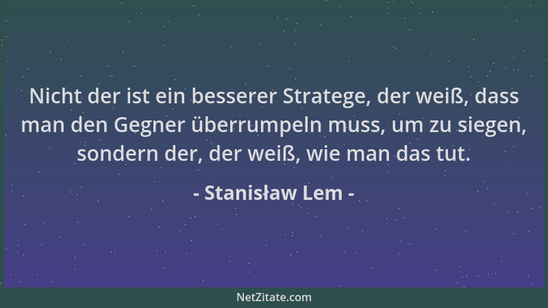 Stanisław Lem - Nicht der ist ein besserer Stratege, der weiß, dass man den Gegner überrumpeln muss, um zu siegen, sondern...