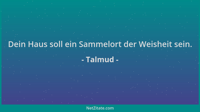 Talmud - Dein Haus soll ein Sammelort der Weisheit sein....