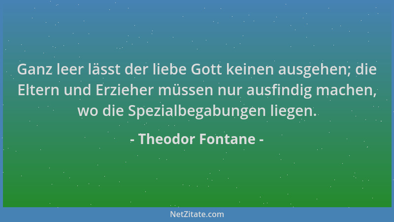 Theodor Fontane - Ganz leer lässt der liebe Gott keinen ausgehen; die Eltern und Erzieher müssen nur ausfindig machen, wo d...