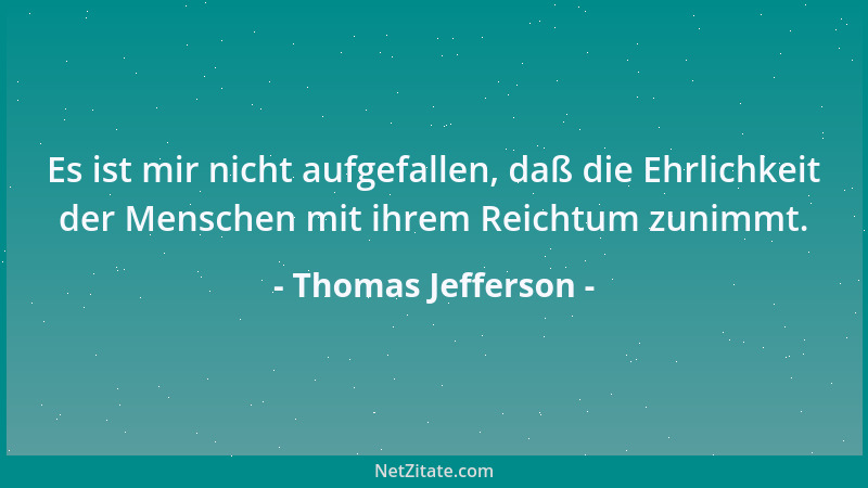 Thomas Jefferson - Es ist mir nicht aufgefallen, daß die Ehrlichkeit der Menschen mit ihrem Reichtum zunimmt....