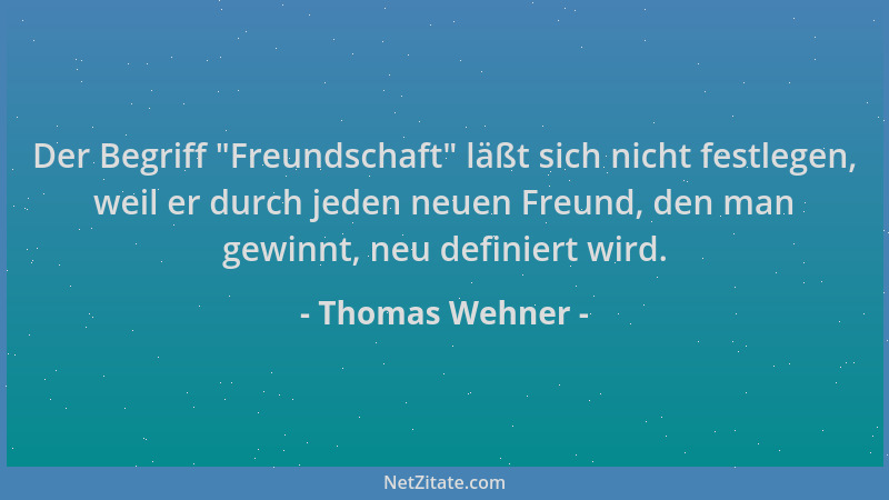Thomas Wehner - Der Begriff  "Freundschaft " läßt sich nicht festlegen, weil er durch jeden neuen Freund, den man gewinnt, ne...