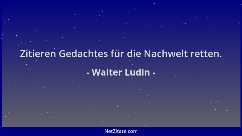 Walter Ludin - Zitieren Gedachtes für die Nachwelt retten....