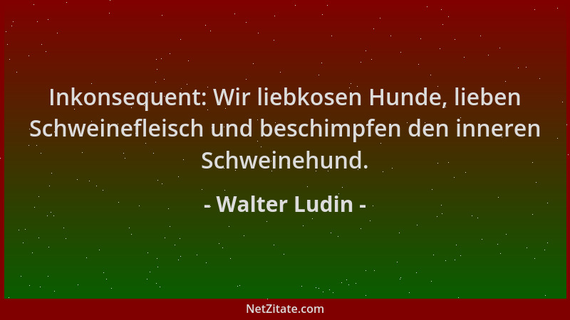 Walter Ludin - Inkonsequent: Wir liebkosen Hunde, lieben Schweinefleisch und beschimpfen den inneren Schweinehund....