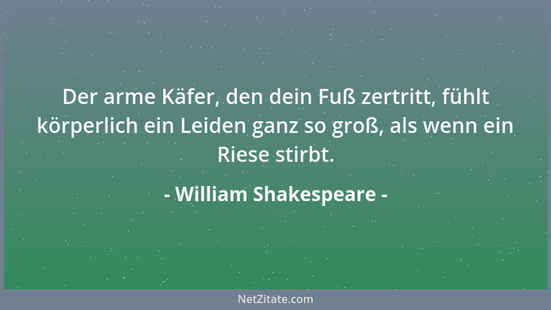 William Shakespeare - Der arme Käfer, den dein Fuß zertritt, fühlt körperlich ein Leiden ganz so groß, als wenn ein Riese s...
