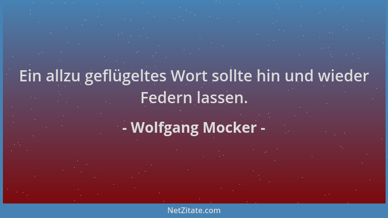 Wolfgang Mocker - Ein allzu geflügeltes Wort sollte hin und wieder Federn lassen....